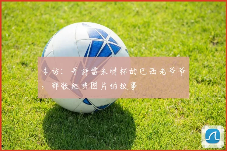 专访：手持雷米特杯的巴西老爷爷，那张经典图片的故事
