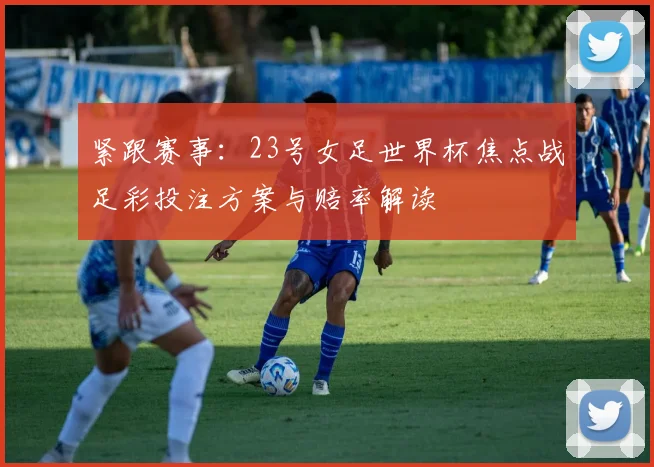 紧跟赛事：23号女足世界杯焦点战足彩投注方案与赔率解读
