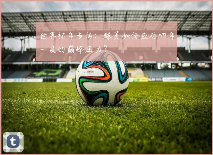 世界杯年专访：球员如何应对四年一度的巅峰压力？