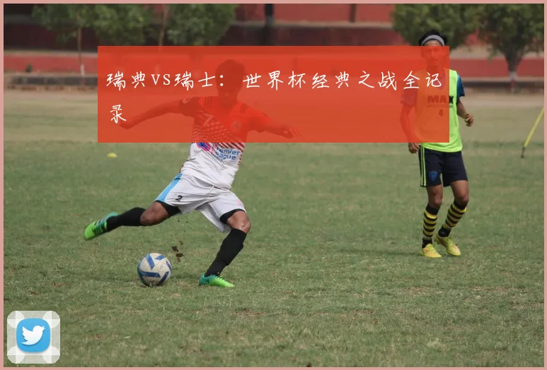 瑞典vs瑞士：世界杯经典之战全记录