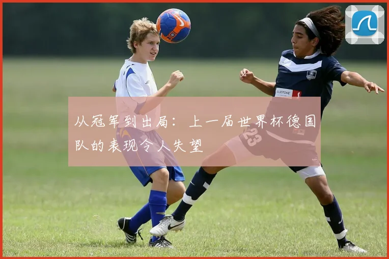 从冠军到出局:上一届世界杯德国队的表现令人失望