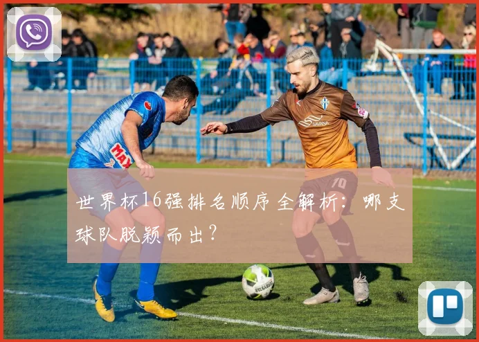 世界杯16强排名顺序全解析：哪支球队脱颖而出？