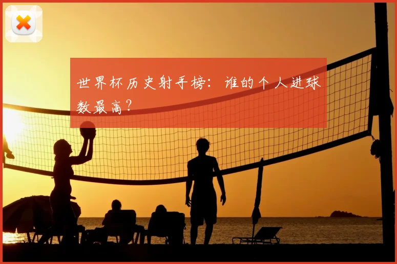 世界杯历史射手榜:谁的个人进球数最高?