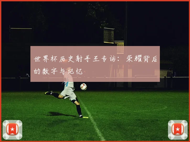 世界杯历史射手王专访：荣耀背后的数字与记忆