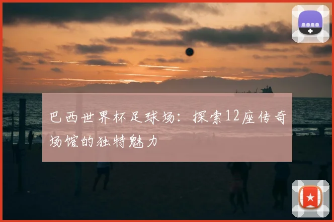 巴西世界杯足球场：探索12座传奇场馆的独特魅力