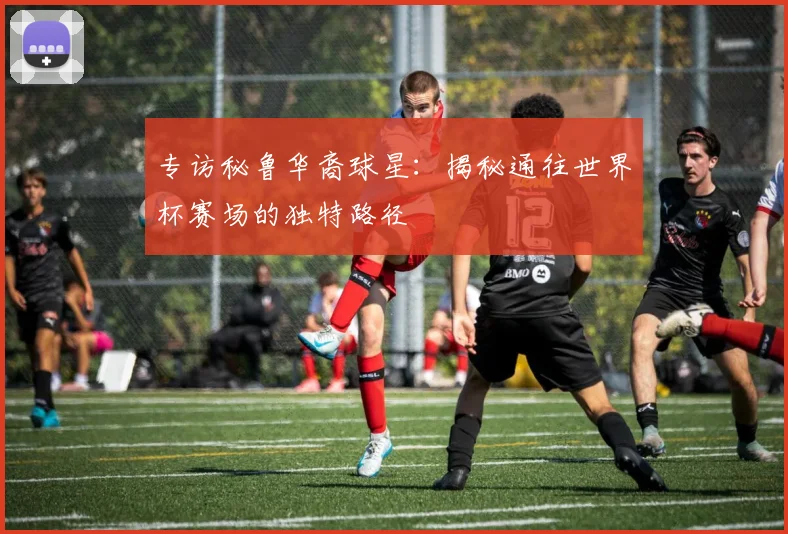 专访秘鲁华裔球星：揭秘通往世界杯赛场的独特路径