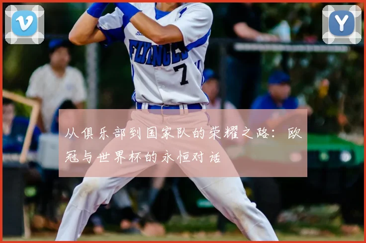 从俱乐部到国家队的荣耀之路：欧冠与世界杯的永恒对话