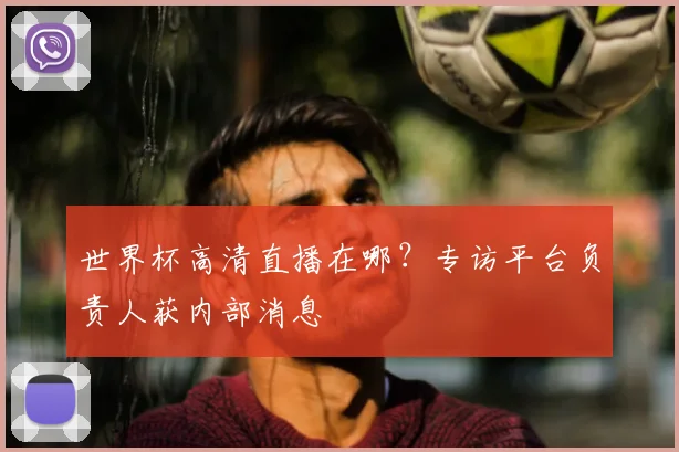 世界杯高清直播在哪?专访平台负责人获内部消息
