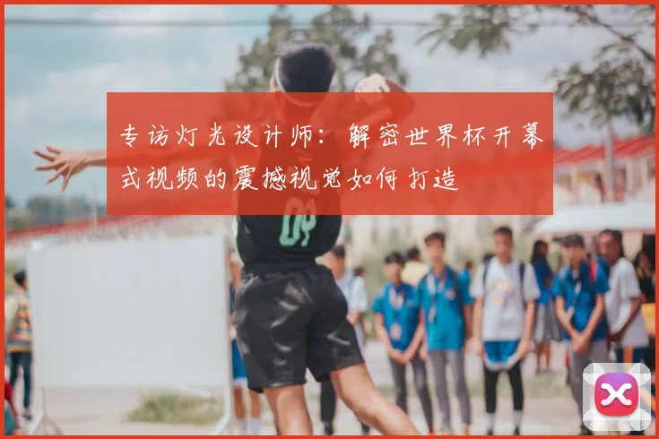 专访灯光设计师:解密世界杯开幕式视频的震撼视觉如何打造