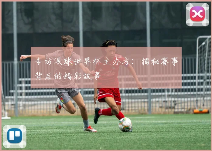 专访滚球世界杯主办方:揭秘赛事背后的精彩故事