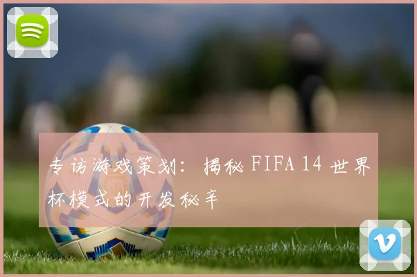 专访游戏策划:揭秘 FIFA 14 世界杯模式的开发秘辛
