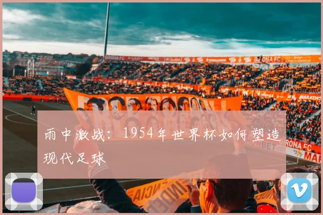 雨中激战：1954年世界杯如何塑造现代足球