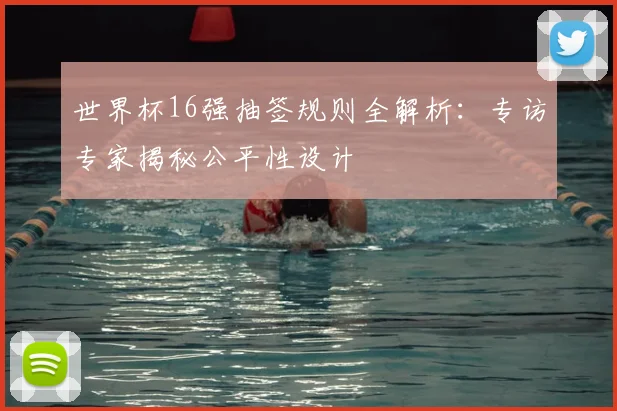世界杯16强抽签规则全解析:专访专家揭秘公平性设计