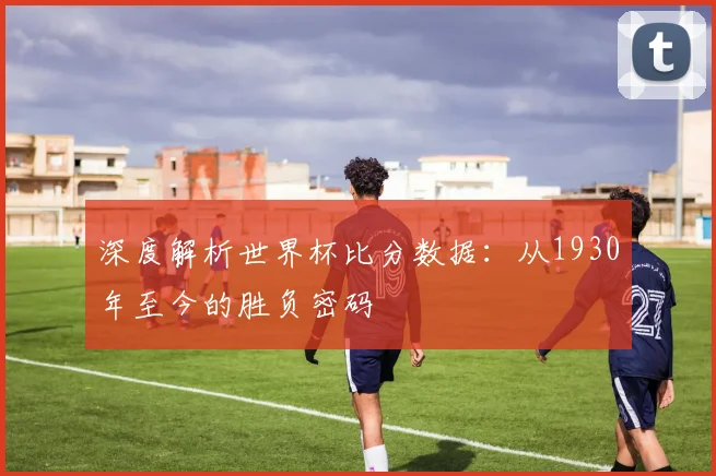 深度解析世界杯比分数据：从1930年至今的胜负密码