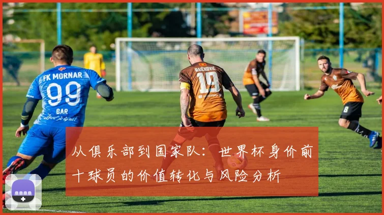 从俱乐部到国家队：世界杯身价前十球员的价值转化与风险分析