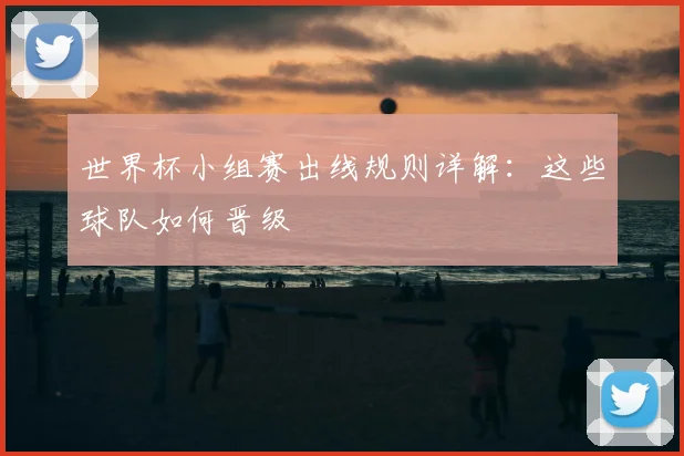 世界杯小组赛出线规则详解:这些球队如何晋级