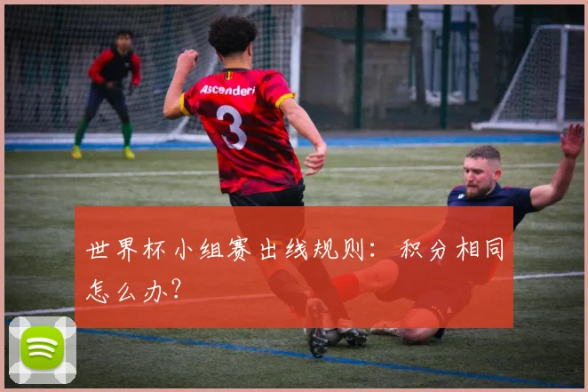 世界杯小组赛出线规则:积分相同怎么办?