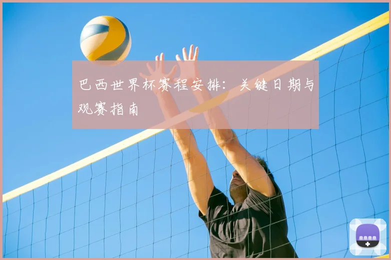 巴西世界杯赛程安排：关键日期与观赛指南
