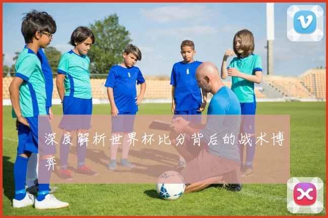 深度解析世界杯比分背后的战术博弈