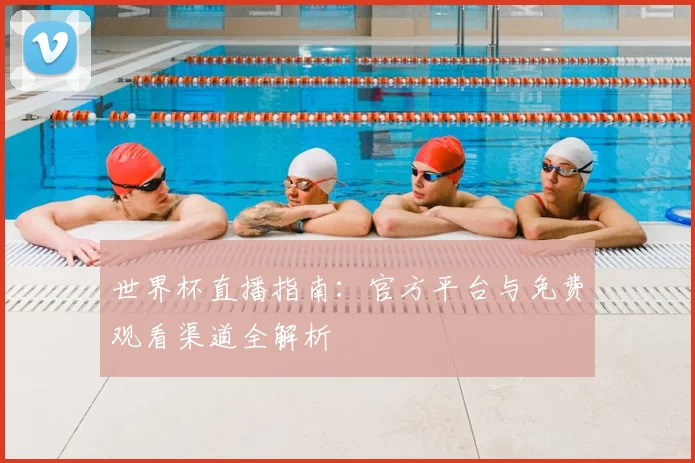 世界杯直播指南:官方平台与免费观看渠道全解析