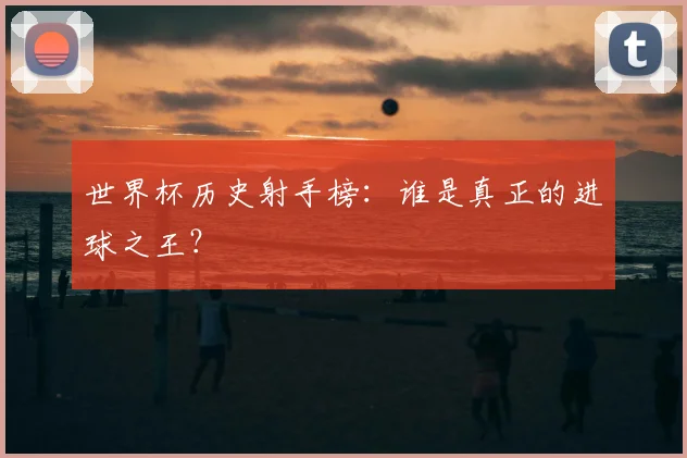 世界杯历史射手榜:谁是真正的进球之王?