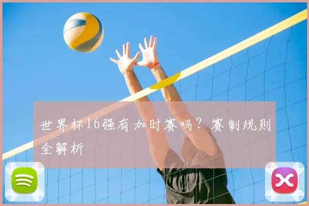 世界杯16强有加时赛吗？赛制规则全解析