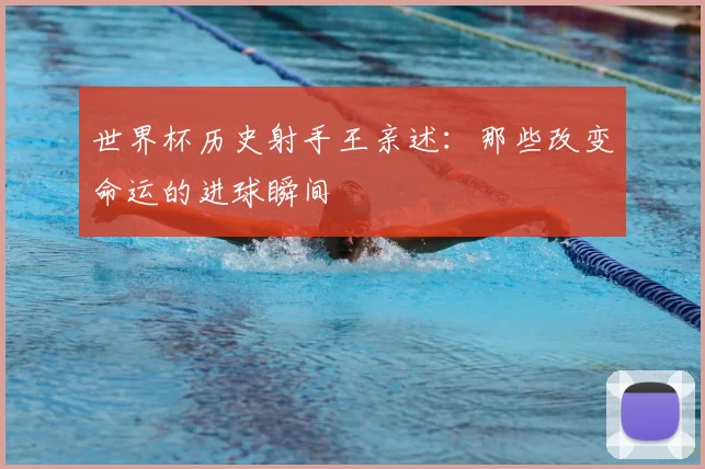 世界杯历史射手王亲述:那些改变命运的进球瞬间