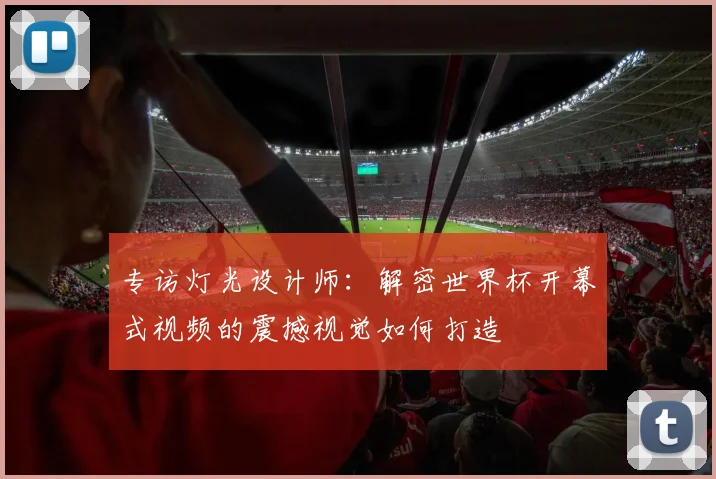 专访灯光设计师:解密世界杯开幕式视频的震撼视觉如何打造