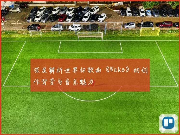 深度解析世界杯歌曲《Wake》的创作背景与音乐魅力