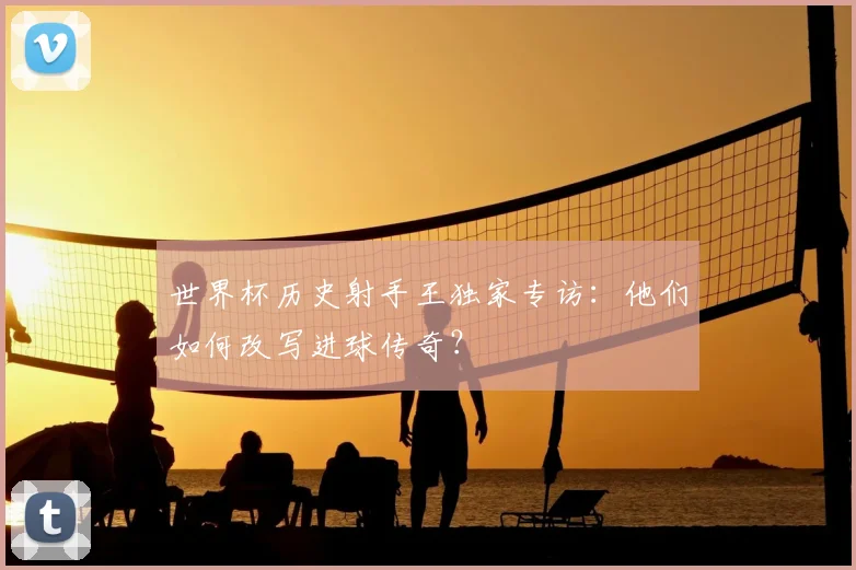 世界杯历史射手王独家专访：他们如何改写进球传奇？