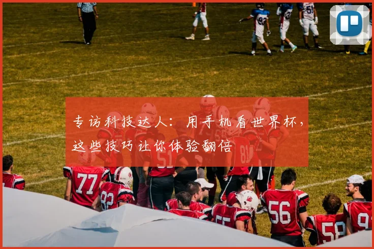 专访科技达人：用手机看世界杯，这些技巧让你体验翻倍