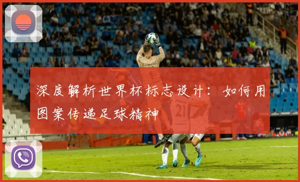 深度解析世界杯标志设计：如何用图案传递足球精神