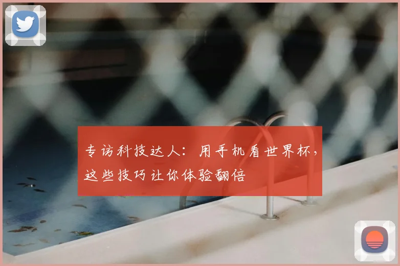专访科技达人：用手机看世界杯，这些技巧让你体验翻倍