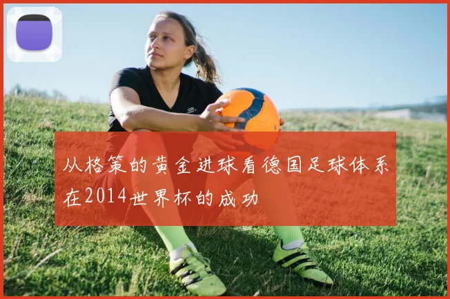 从格策的黄金进球看德国足球体系在2014世界杯的成功