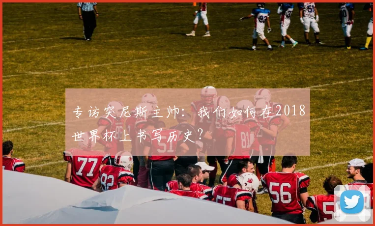 专访突尼斯主帅:我们如何在2018世界杯上书写历史?