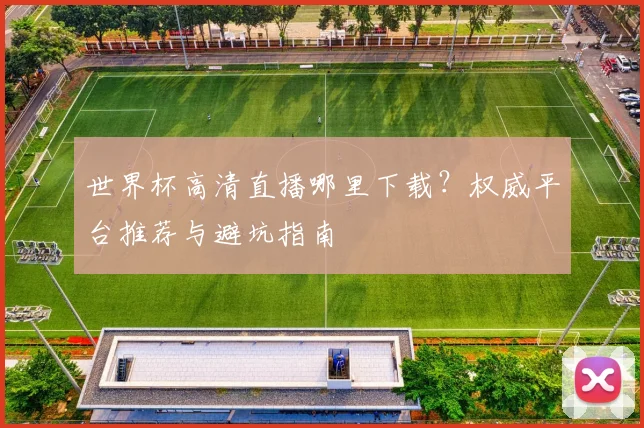 世界杯高清直播哪里下载？权威平台推荐与避坑指南