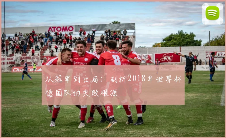 从冠军到出局:剖析2018年世界杯德国队的失败根源