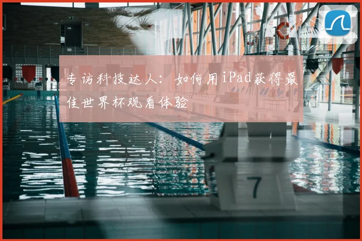 专访科技达人：如何用iPad获得最佳世界杯观看体验