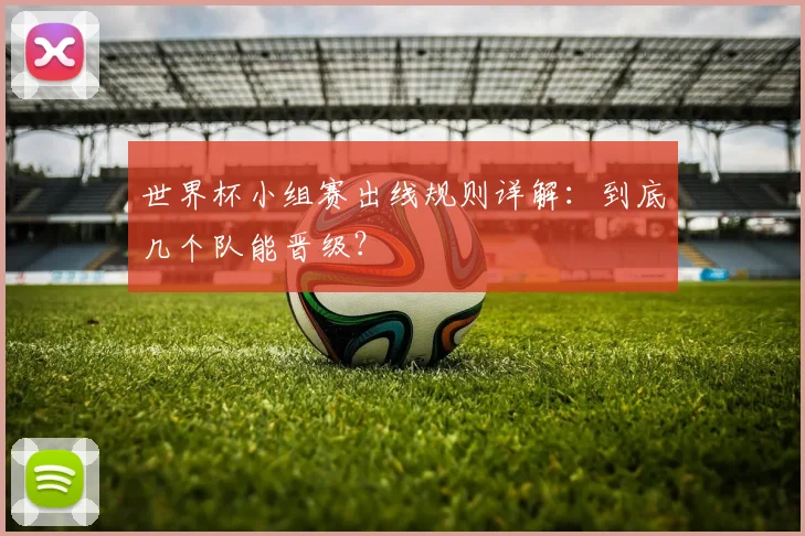 世界杯小组赛出线规则详解:到底几个队能晋级?