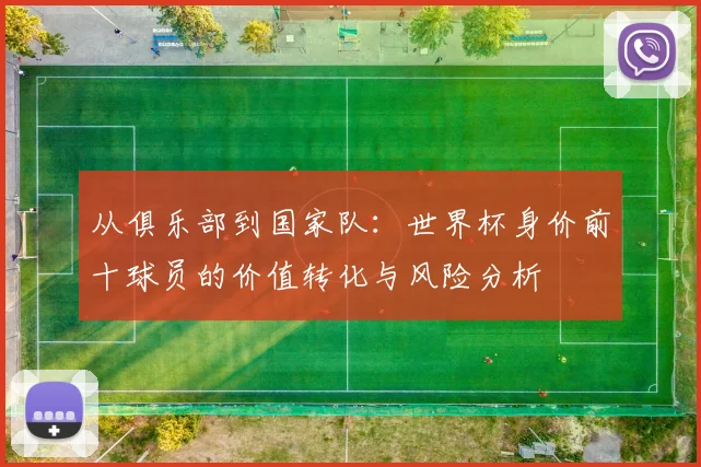 从俱乐部到国家队：世界杯身价前十球员的价值转化与风险分析