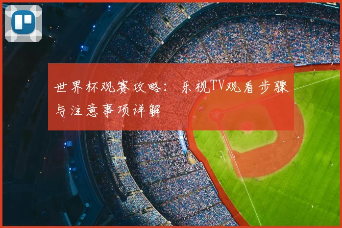 世界杯观赛攻略:乐视TV观看步骤与注意事项详解