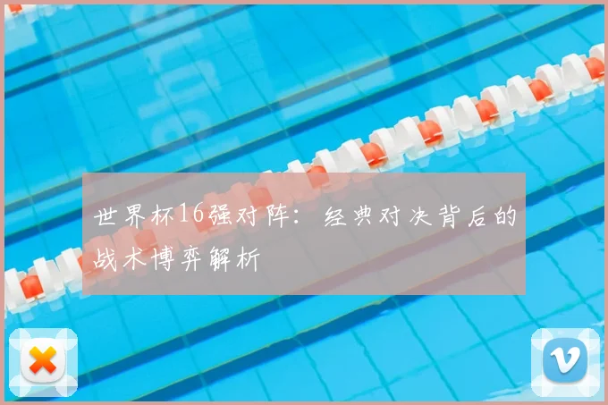 世界杯16强对阵:经典对决背后的战术博弈解析