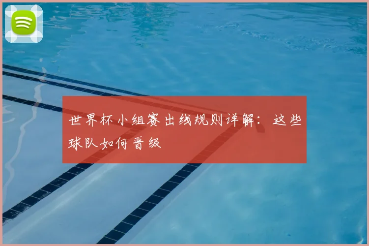 世界杯小组赛出线规则详解:这些球队如何晋级