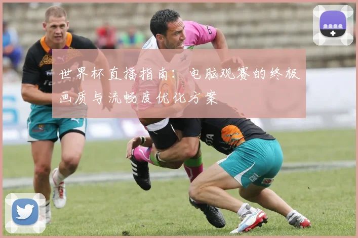 世界杯直播指南：电脑观赛的终极画质与流畅度优化方案