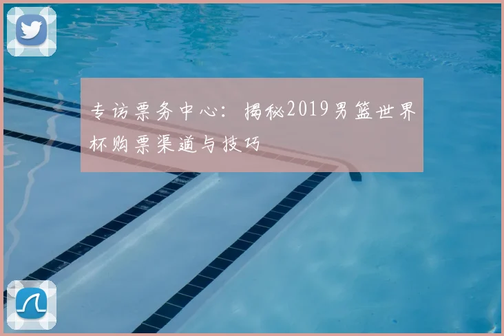 专访票务中心：揭秘2019男篮世界杯购票渠道与技巧