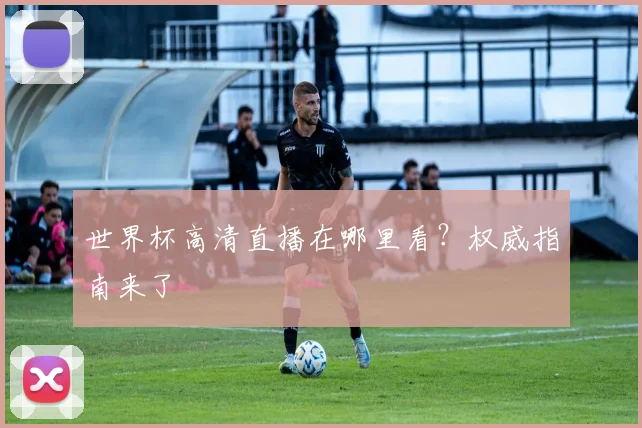 世界杯高清直播在哪里看?权威指南来了