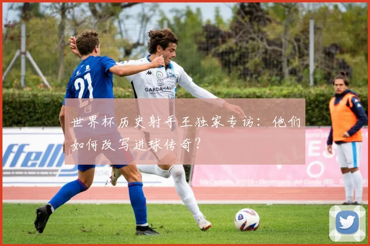世界杯历史射手王独家专访：他们如何改写进球传奇？