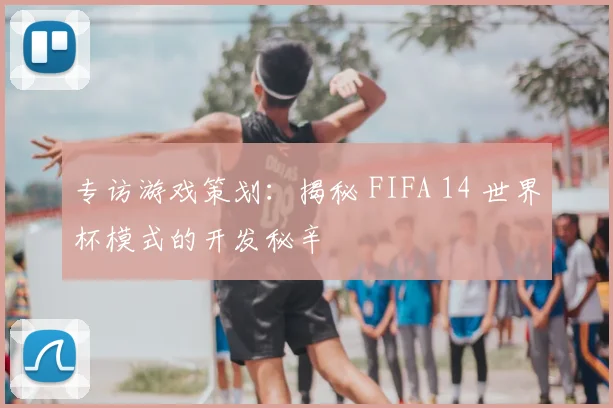 专访游戏策划:揭秘 FIFA 14 世界杯模式的开发秘辛