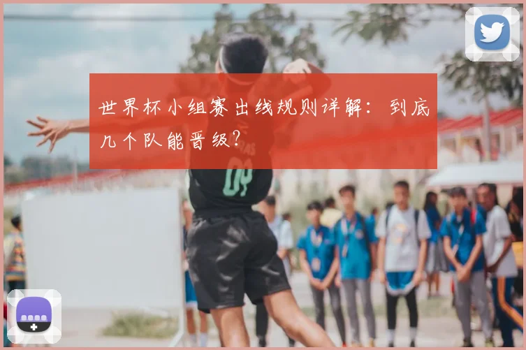 世界杯小组赛出线规则详解:到底几个队能晋级?