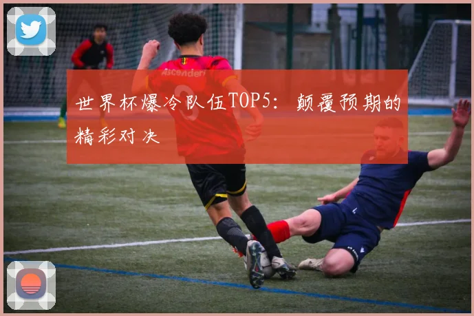 世界杯爆冷队伍TOP5:颠覆预期的精彩对决
